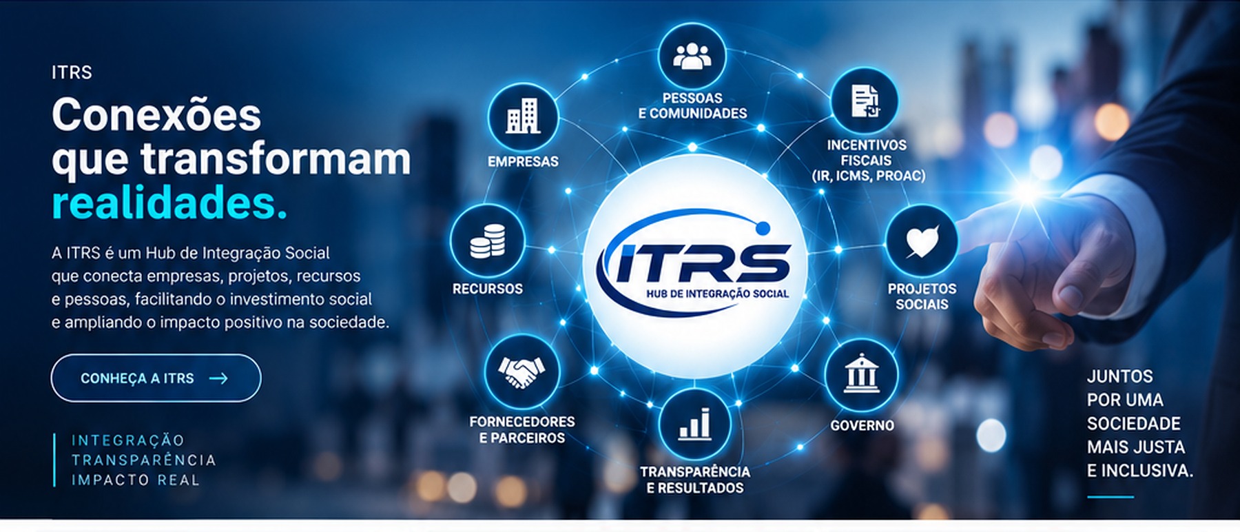 ITRS — Conexões que transformam realidades. A ITRS é um Hub de Integração Social que conecta empresas, projetos, recursos e pessoas, facilitando o investimento social e ampliando o impacto positivo na sociedade. Integração, transparência, impacto real. Juntos por uma sociedade mais justa e inclusiva.